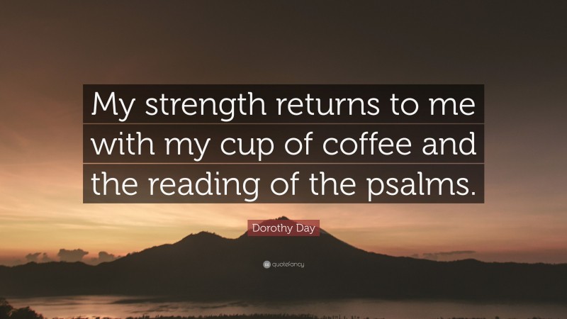 Dorothy Day Quote: “My strength returns to me with my cup of coffee and the reading of the psalms.”
