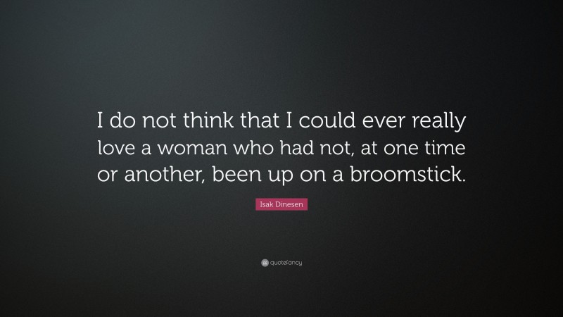 Isak Dinesen Quote: “I do not think that I could ever really love a woman who had not, at one time or another, been up on a broomstick.”