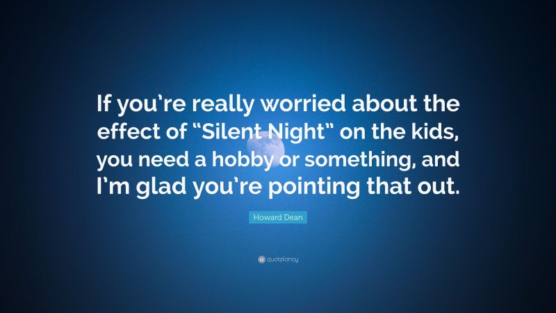 Howard Dean Quote: “If you’re really worried about the effect of “Silent Night” on the kids, you need a hobby or something, and I’m glad you’re pointing that out.”