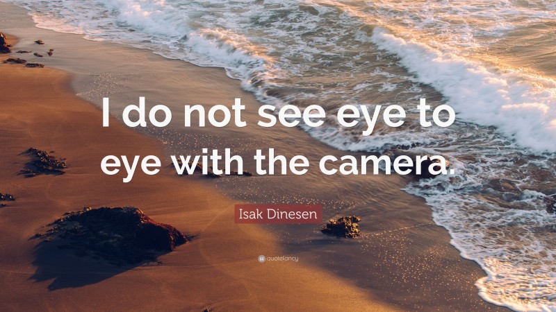 Isak Dinesen Quote: “I do not see eye to eye with the camera.”