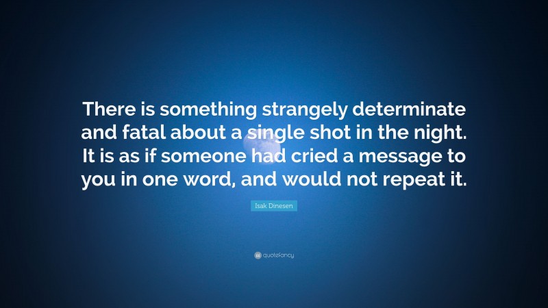 Isak Dinesen Quote: “There is something strangely determinate and fatal about a single shot in the night. It is as if someone had cried a message to you in one word, and would not repeat it.”