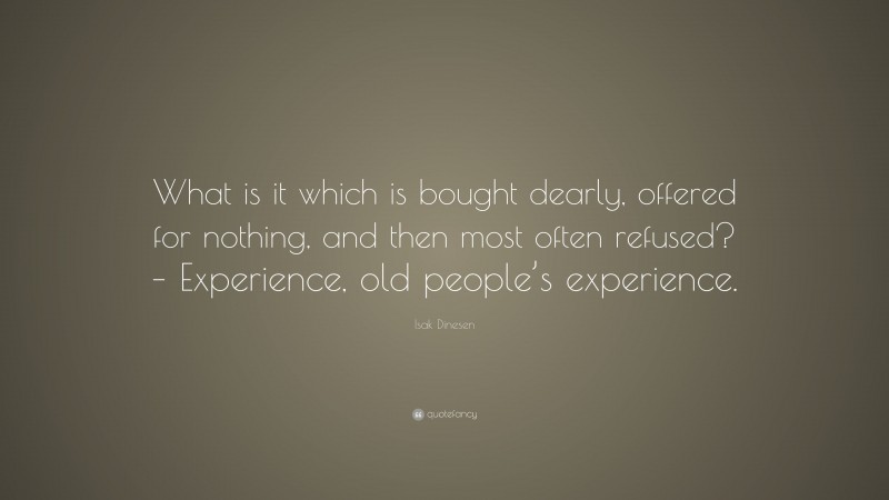 Isak Dinesen Quote: “What is it which is bought dearly, offered for nothing, and then most often refused? – Experience, old people’s experience.”