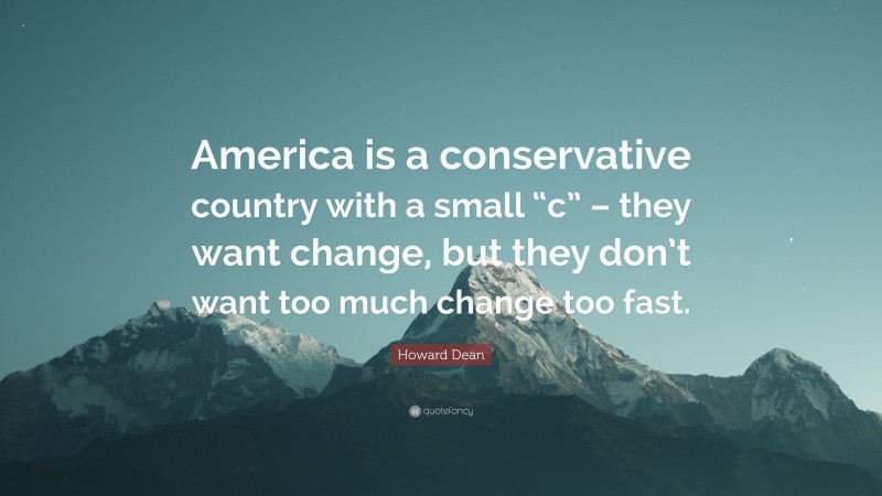 Howard Dean Quote: “America is a conservative country with a small “c” – they want change, but they don’t want too much change too fast.”