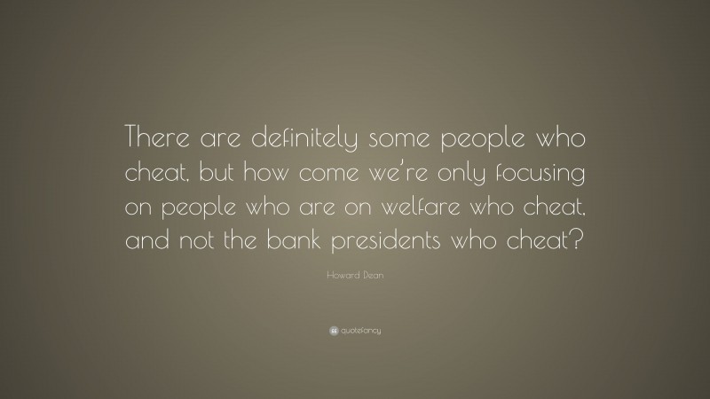 Howard Dean Quote: “There are definitely some people who cheat, but how come we’re only focusing on people who are on welfare who cheat, and not the bank presidents who cheat?”