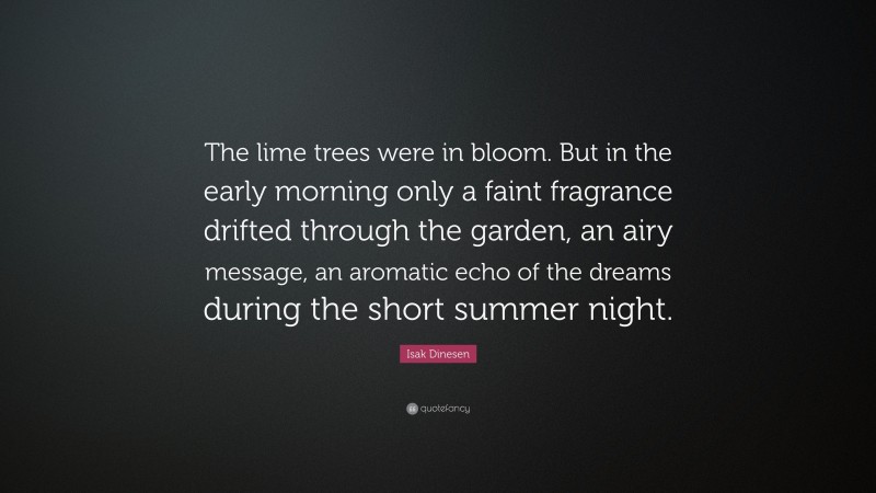 Isak Dinesen Quote: “The lime trees were in bloom. But in the early morning only a faint fragrance drifted through the garden, an airy message, an aromatic echo of the dreams during the short summer night.”