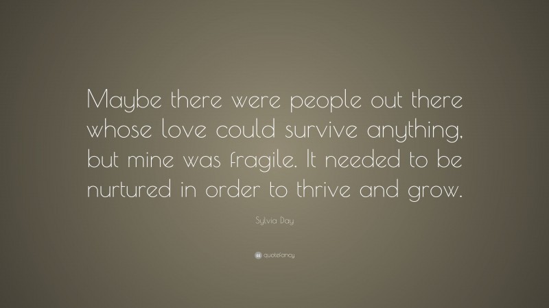 Sylvia Day Quote: “Maybe there were people out there whose love could survive anything, but mine was fragile. It needed to be nurtured in order to thrive and grow.”
