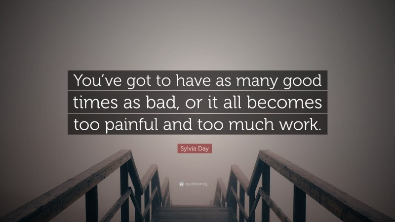 Sylvia Day Quote: “You’ve got to have as many good times as bad, or it all becomes too painful and too much work.”