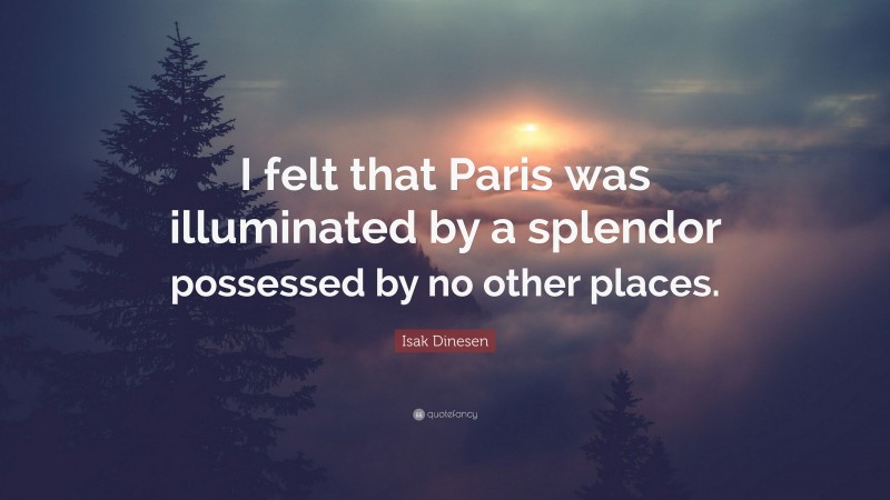 Isak Dinesen Quote: “I felt that Paris was illuminated by a splendor possessed by no other places.”