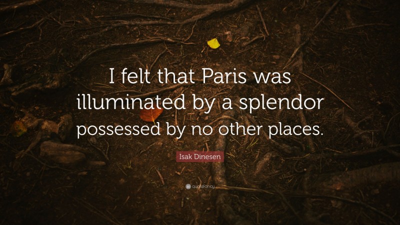 Isak Dinesen Quote: “I felt that Paris was illuminated by a splendor possessed by no other places.”