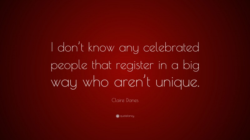 Claire Danes Quote: “I don’t know any celebrated people that register in a big way who aren’t unique.”