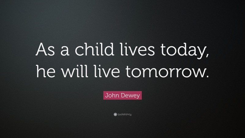 John Dewey Quote: “As a child lives today, he will live tomorrow.”
