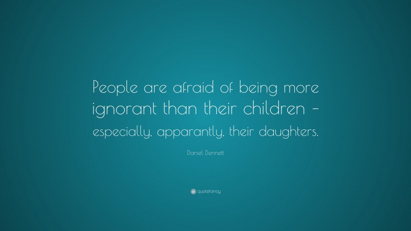 Daniel Dennett Quote: “People are afraid of being more ignorant than their children – especially, apparantly, their daughters.”