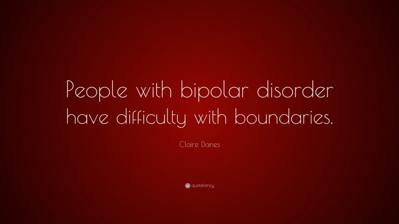 Claire Danes Quote: “People with bipolar disorder have difficulty with boundaries.”