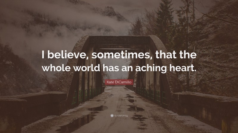 Kate DiCamillo Quote: “I believe, sometimes, that the whole world has an aching heart.”