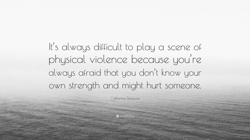 Catherine Deneuve Quote: “It’s always difficult to play a scene of physical violence because you’re always afraid that you don’t know your own strength and might hurt someone.”