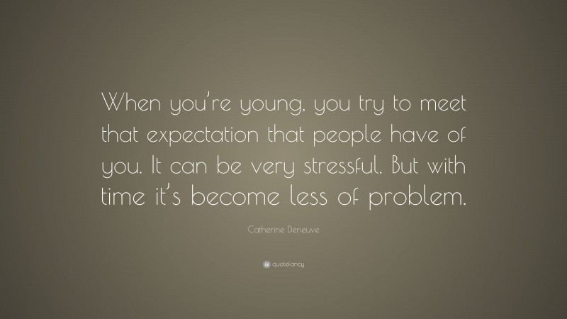 Catherine Deneuve Quote: “When you’re young, you try to meet that expectation that people have of you. It can be very stressful. But with time it’s become less of problem.”