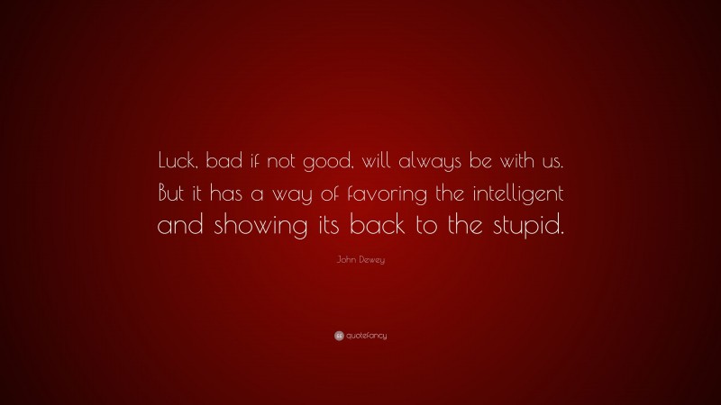 John Dewey Quote: “Luck, bad if not good, will always be with us. But it has a way of favoring the intelligent and showing its back to the stupid.”