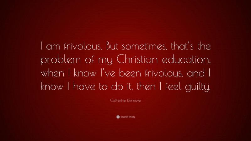 Catherine Deneuve Quote: “I am frivolous. But sometimes, that’s the problem of my Christian education, when I know I’ve been frivolous, and I know I have to do it, then I feel guilty.”