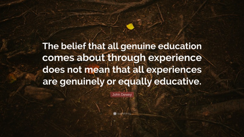 John Dewey Quote: “The belief that all genuine education comes about through experience does not mean that all experiences are genuinely or equally educative.”