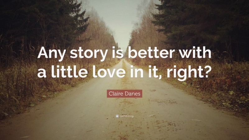 Claire Danes Quote: “Any story is better with a little love in it, right?”