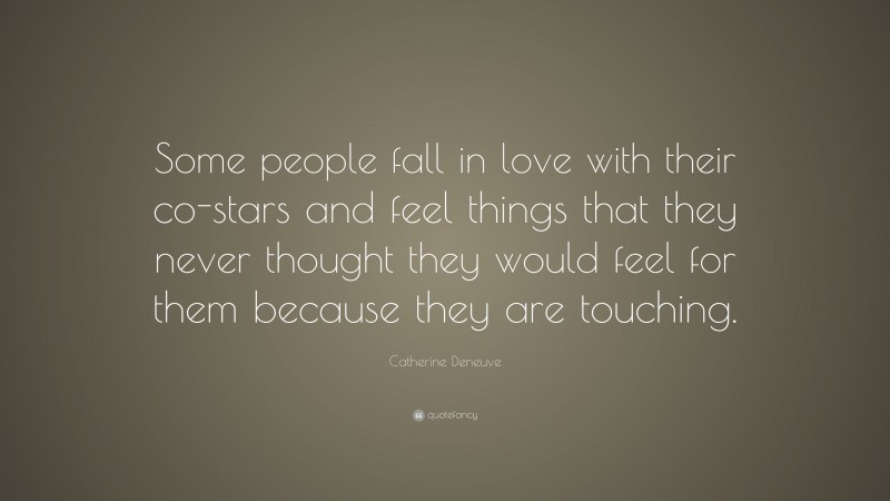 Catherine Deneuve Quote: “Some people fall in love with their co-stars and feel things that they never thought they would feel for them because they are touching.”