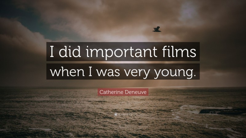 Catherine Deneuve Quote: “I did important films when I was very young.”