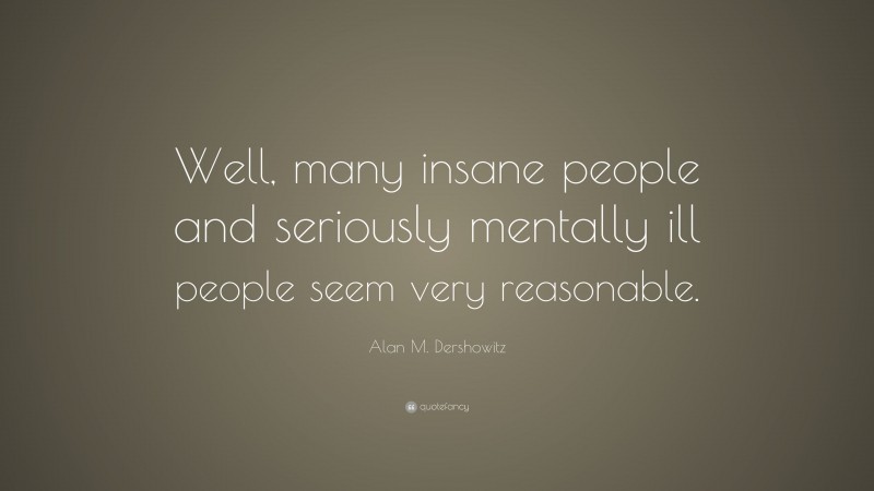 Alan M. Dershowitz Quote: “Well, many insane people and seriously mentally ill people seem very reasonable.”