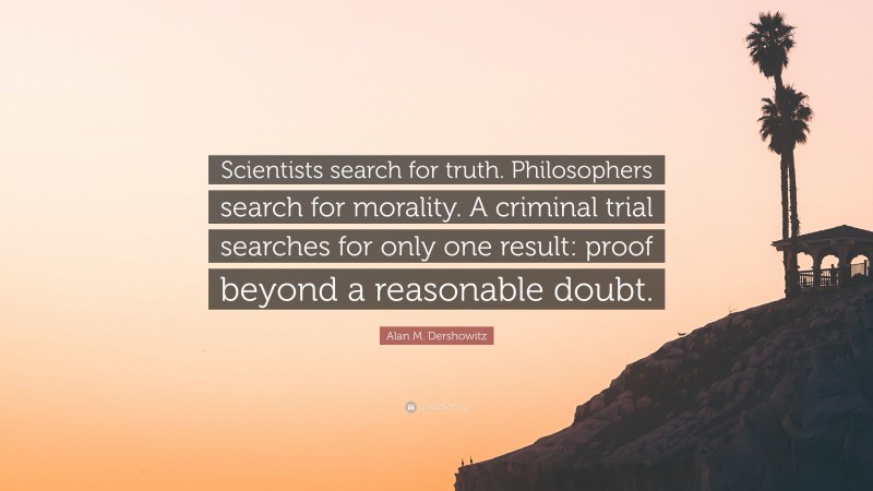 Alan M. Dershowitz Quote: “Scientists search for truth. Philosophers search for morality. A criminal trial searches for only one result: proof beyond a reasonable doubt.”