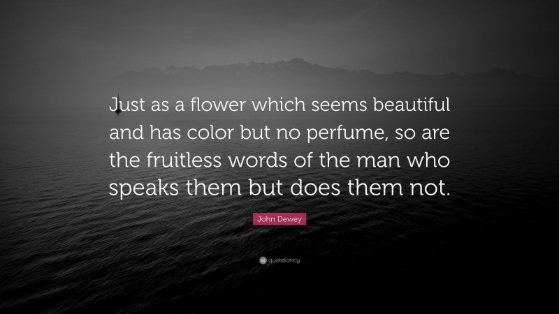 John Dewey Quote: “Just as a flower which seems beautiful and has color but no perfume, so are the fruitless words of the man who speaks them but does them not.”