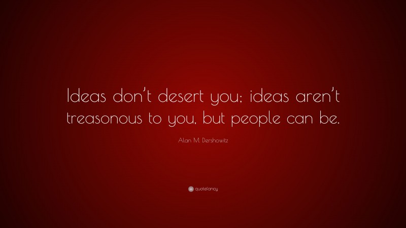 Alan M. Dershowitz Quote: “Ideas don’t desert you; ideas aren’t treasonous to you, but people can be.”