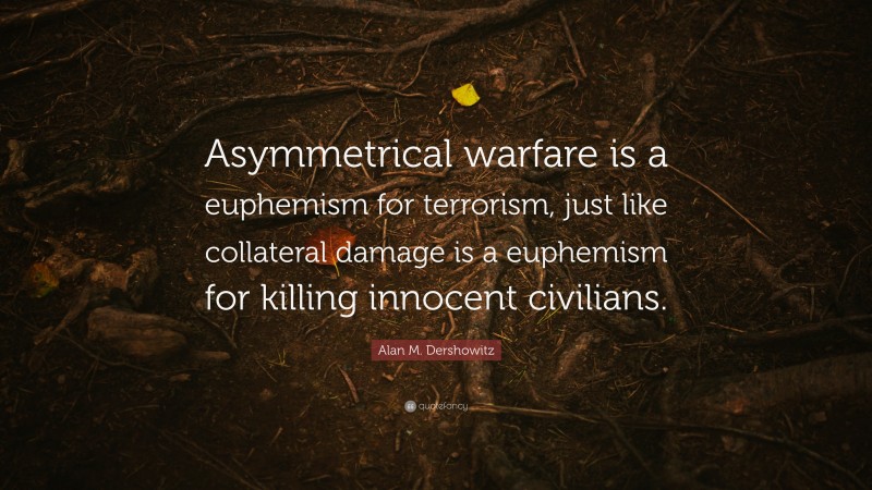 Alan M. Dershowitz Quote: “Asymmetrical warfare is a euphemism for terrorism, just like collateral damage is a euphemism for killing innocent civilians.”