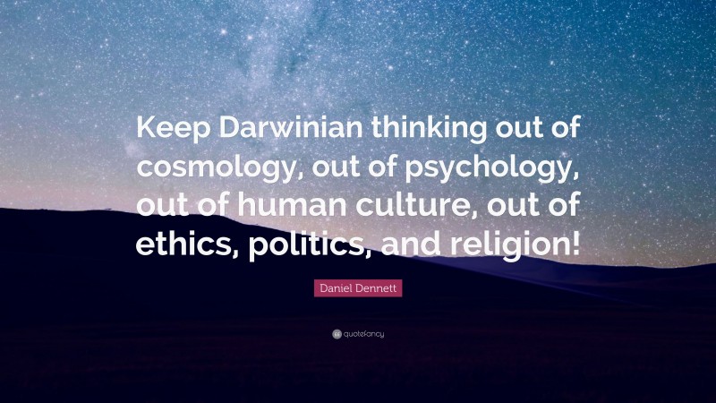 Daniel Dennett Quote: “Keep Darwinian thinking out of cosmology, out of psychology, out of human culture, out of ethics, politics, and religion!”