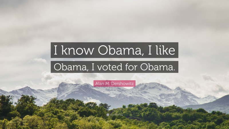 Alan M. Dershowitz Quote: “I know Obama, I like Obama, I voted for Obama.”
