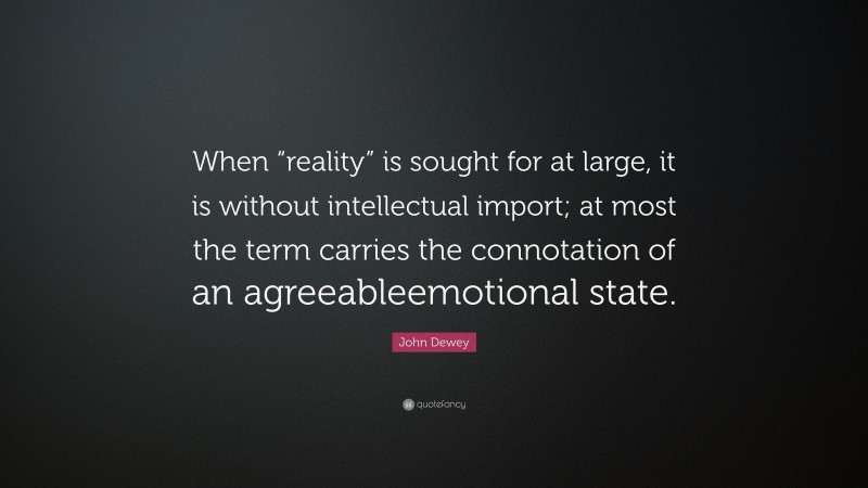 John Dewey Quote: “When “reality” is sought for at large, it is without intellectual import; at most the term carries the connotation of an agreeableemotional state.”