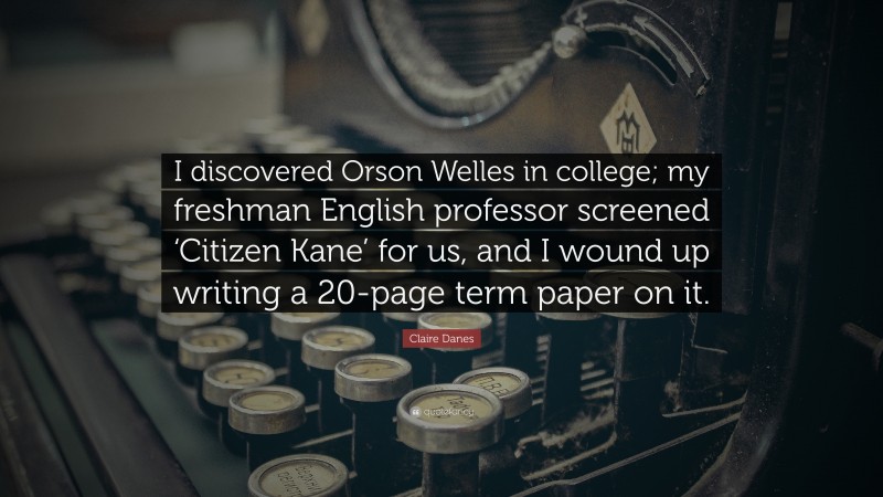 Claire Danes Quote: “I discovered Orson Welles in college; my freshman English professor screened ‘Citizen Kane’ for us, and I wound up writing a 20-page term paper on it.”