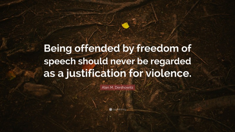 Alan M. Dershowitz Quote: “Being offended by freedom of speech should never be regarded as a justification for violence.”
