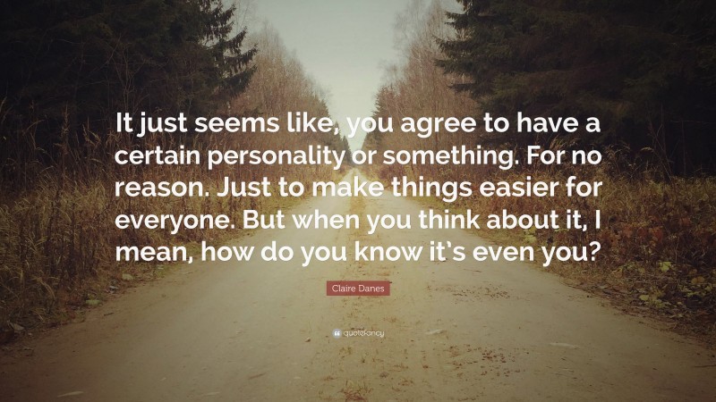 Claire Danes Quote: “It just seems like, you agree to have a certain personality or something. For no reason. Just to make things easier for everyone. But when you think about it, I mean, how do you know it’s even you?”