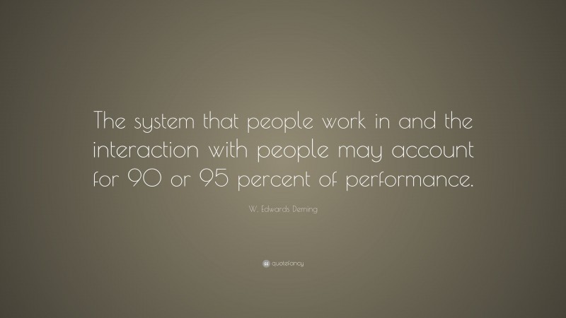W. Edwards Deming Quote: “The system that people work in and the interaction with people may account for 90 or 95 percent of performance.”