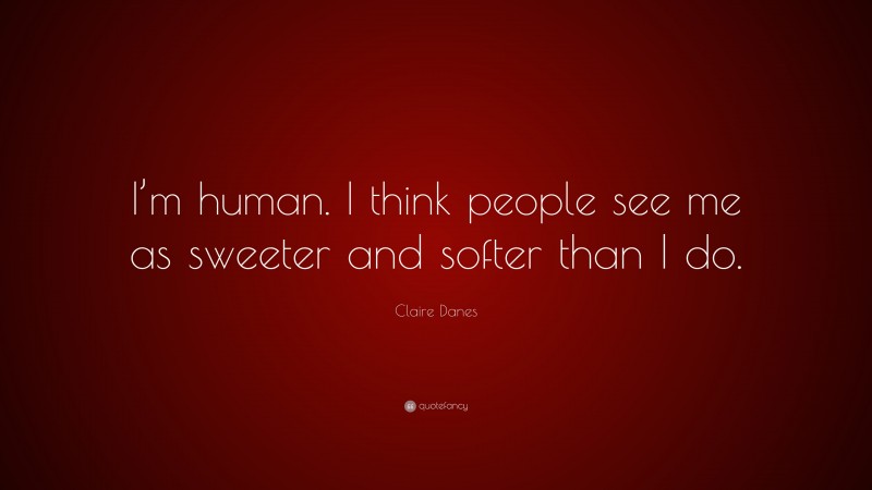 Claire Danes Quote: “I’m human. I think people see me as sweeter and softer than I do.”