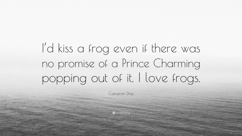Cameron Díaz Quote: “I’d kiss a frog even if there was no promise of a Prince Charming popping out of it. I love frogs.”