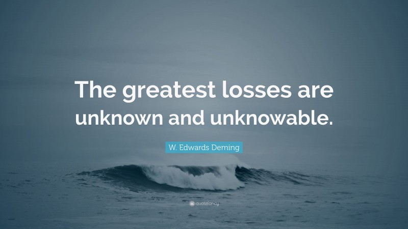 W. Edwards Deming Quote: “The greatest losses are unknown and unknowable.”