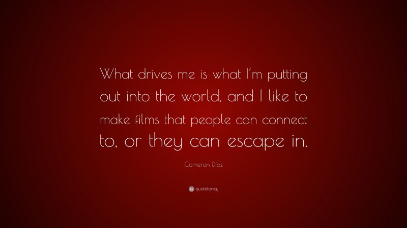 Cameron Díaz Quote: “What drives me is what I’m putting out into the world, and I like to make films that people can connect to, or they can escape in.”