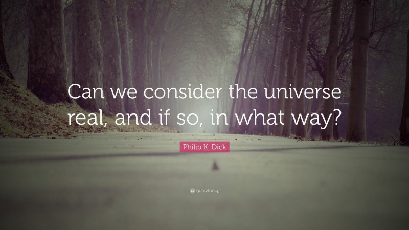 Philip K. Dick Quote: “Can we consider the universe real, and if so, in what way?”