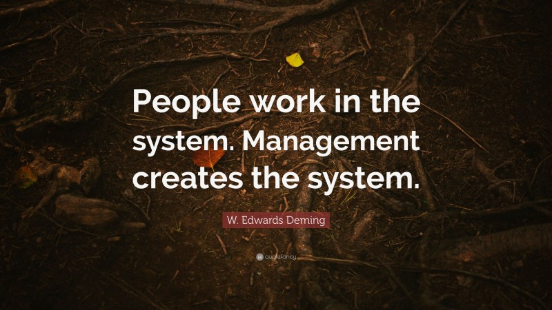 W. Edwards Deming Quote: “People work in the system. Management creates the system.”