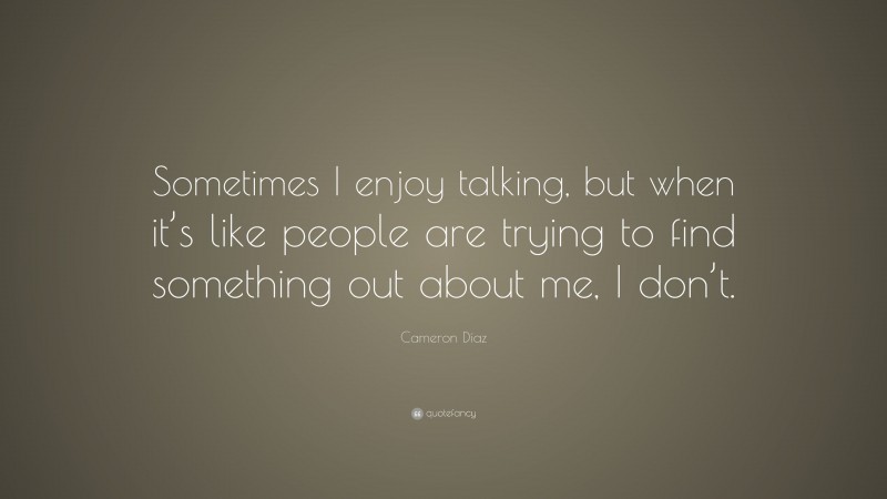 Cameron Díaz Quote: “Sometimes I enjoy talking, but when it’s like people are trying to find something out about me, I don’t.”