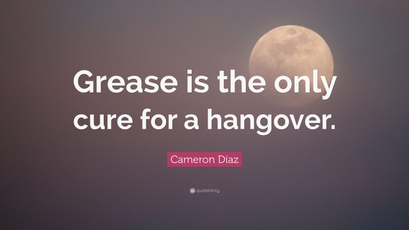 Cameron Díaz Quote: “Grease is the only cure for a hangover.”