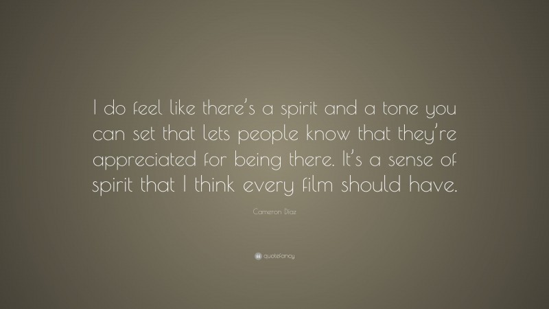 Cameron Díaz Quote: “I do feel like there’s a spirit and a tone you can set that lets people know that they’re appreciated for being there. It’s a sense of spirit that I think every film should have.”