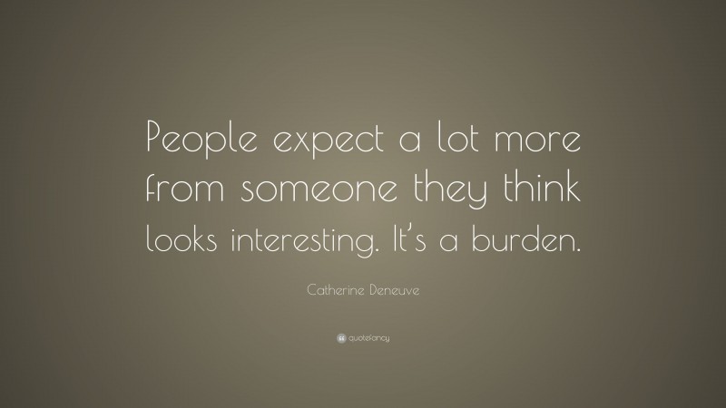 Catherine Deneuve Quote: “People expect a lot more from someone they think looks interesting. It’s a burden.”