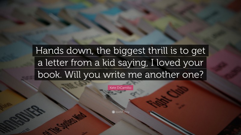 Kate DiCamillo Quote: “Hands down, the biggest thrill is to get a letter from a kid saying, I loved your book. Will you write me another one?”
