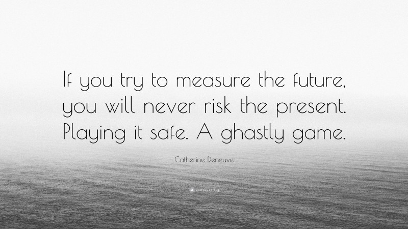 Catherine Deneuve Quote: “If you try to measure the future, you will never risk the present. Playing it safe. A ghastly game.”